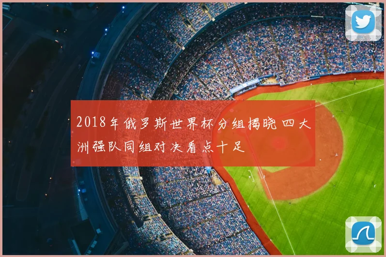 2018年俄罗斯世界杯分组揭晓 四大洲强队同组对决看点十足