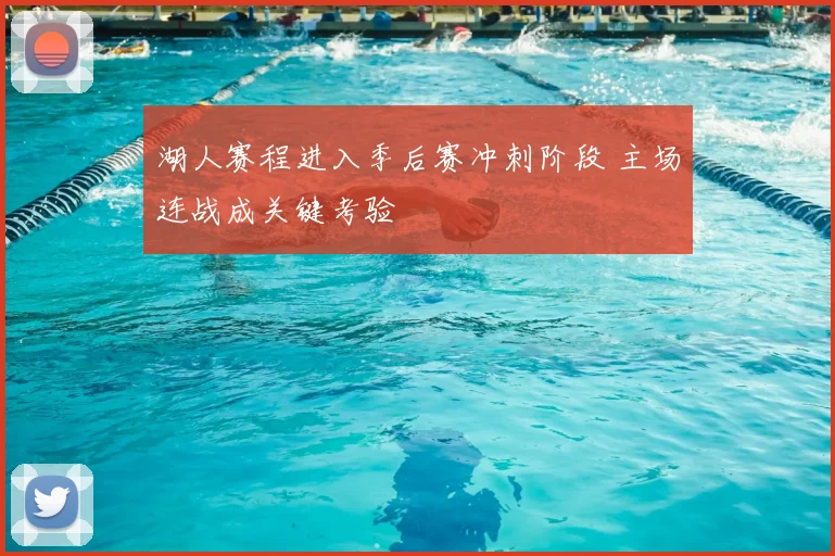 湖人赛程进入季后赛冲刺阶段 主场连战成关键考验