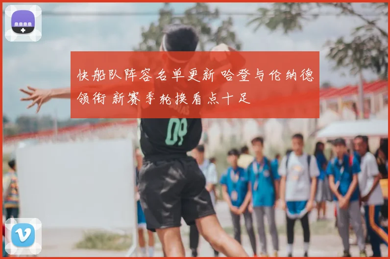 快船队阵容名单更新 哈登与伦纳德领衔 新赛季轮换看点十足