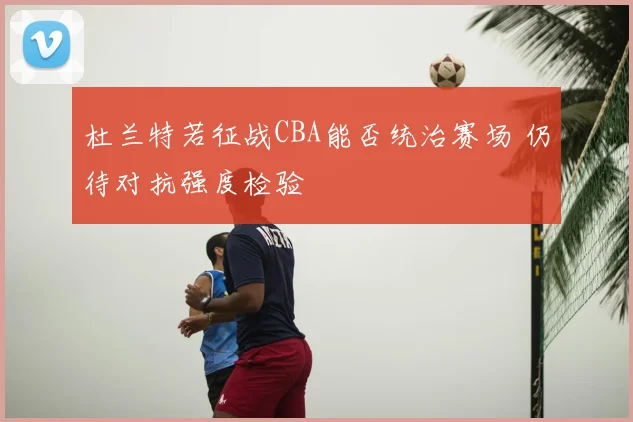 杜兰特若征战CBA能否统治赛场 仍待对抗强度检验