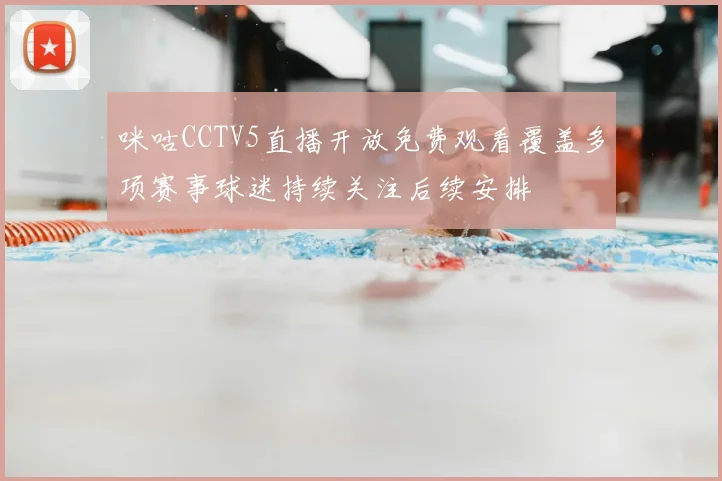 咪咕CCTV5直播开放免费观看覆盖多项赛事球迷持续关注后续安排