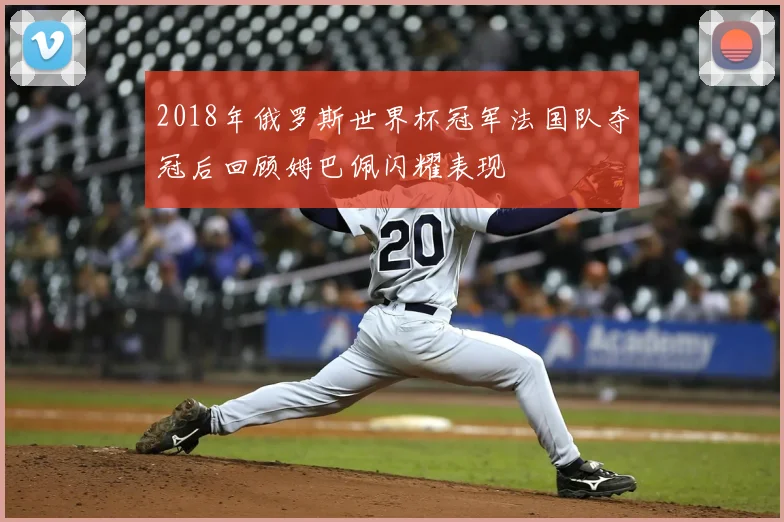 2018年俄罗斯世界杯冠军法国队夺冠后回顾姆巴佩闪耀表现