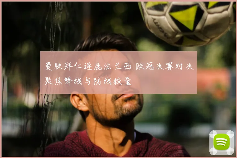 曼联拜仁逐鹿法兰西 欧冠决赛对决聚焦锋线与防线较量