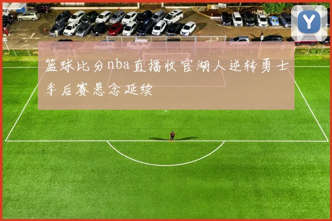 篮球比分nba直播收官湖人逆转勇士季后赛悬念延续