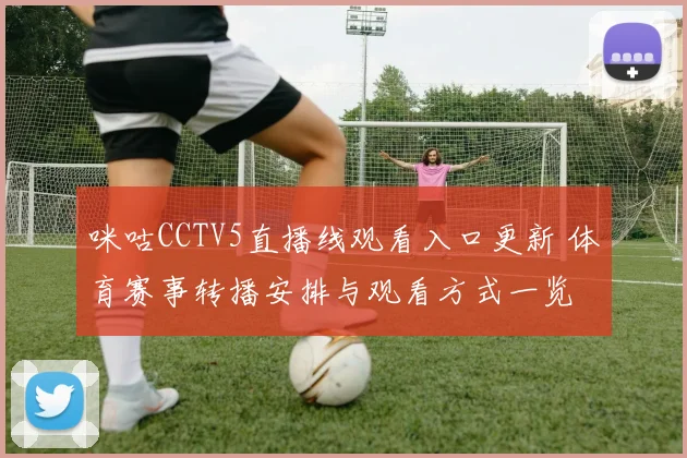 咪咕CCTV5直播线观看入口更新 体育赛事转播安排与观看方式一览