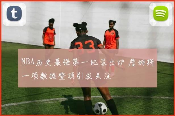 NBA历史最强第一纪录出炉 詹姆斯一项数据登顶引发关注