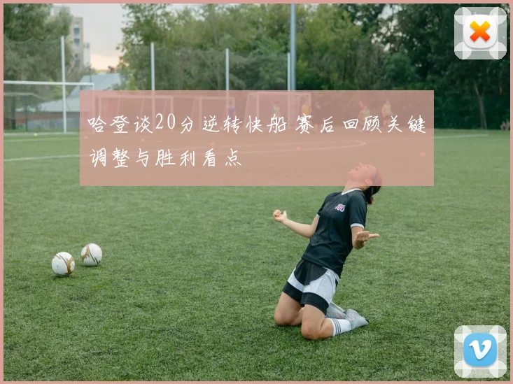 哈登谈20分逆转快船 赛后回顾关键调整与胜利看点