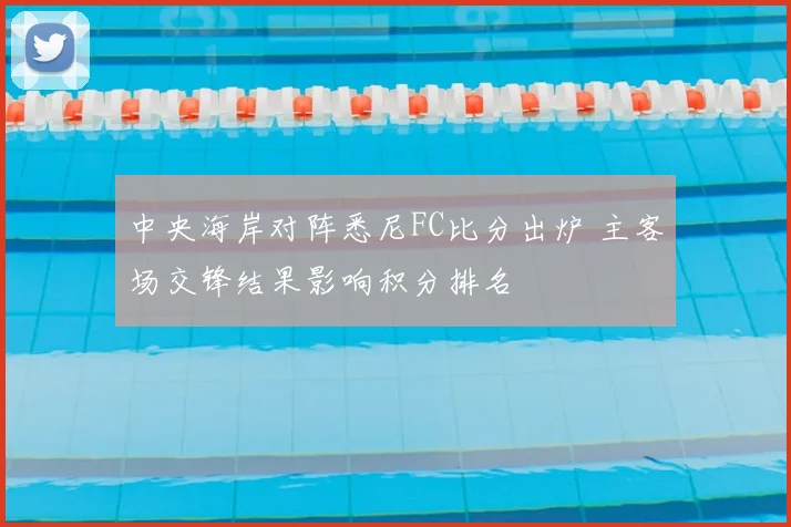 中央海岸对阵悉尼FC比分出炉 主客场交锋结果影响积分排名