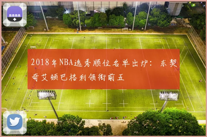 2018年NBA选秀顺位名单出炉：东契奇艾顿巴格利领衔前五