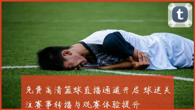 免费高清篮球直播通道开启 球迷关注赛事转播与观赛体验提升