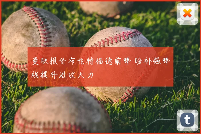 曼联报价布伦特福德前锋 盼补强锋线提升进攻火力