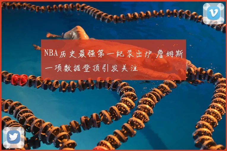 NBA历史最强第一纪录出炉 詹姆斯一项数据登顶引发关注