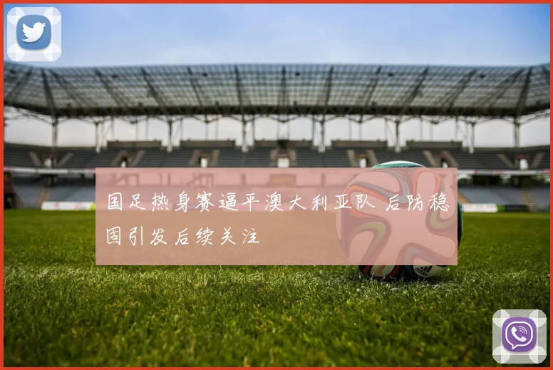 国足热身赛逼平澳大利亚队 后防稳固引发后续关注