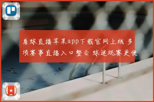 看球直播苹果app下载官网上线 多项赛事直播入口整合 球迷观赛更便捷