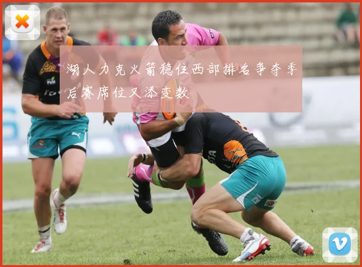 湖人力克火箭稳住西部排名争夺季后赛席位又添变数