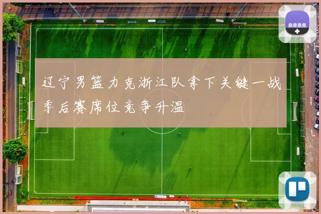 辽宁男篮力克浙江队拿下关键一战季后赛席位竞争升温