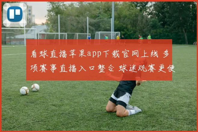 看球直播苹果app下载官网上线 多项赛事直播入口整合 球迷观赛更便捷