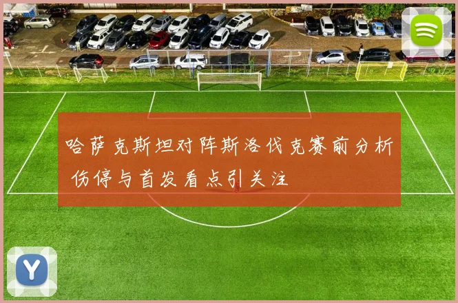 哈萨克斯坦对阵斯洛伐克赛前分析 伤停与首发看点引关注
