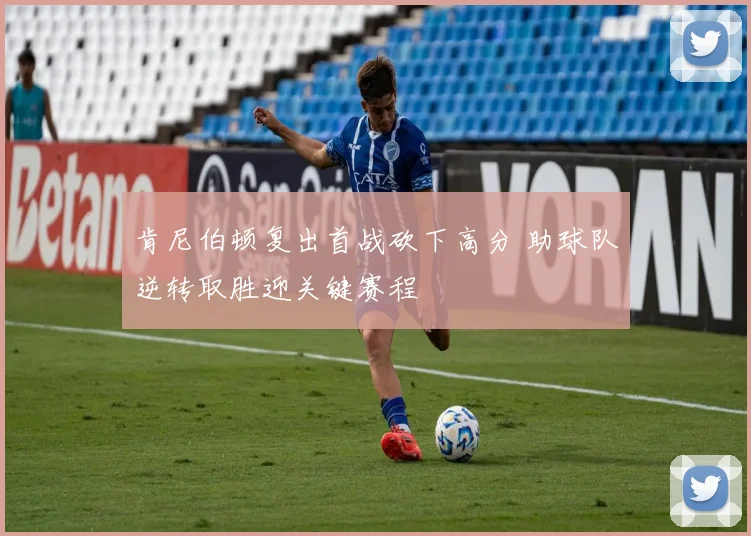肯尼伯顿复出首战砍下高分 助球队逆转取胜迎关键赛程