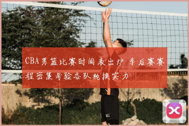 CBA男篮比赛时间表出炉 季后赛赛程密集考验各队轮换实力