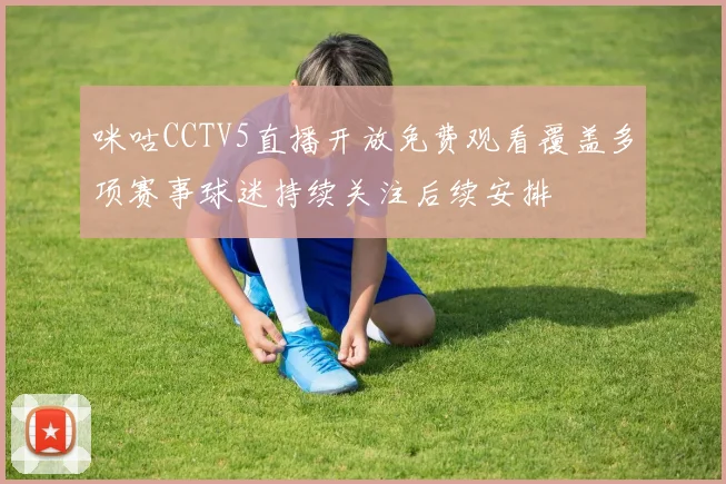 咪咕CCTV5直播开放免费观看覆盖多项赛事球迷持续关注后续安排