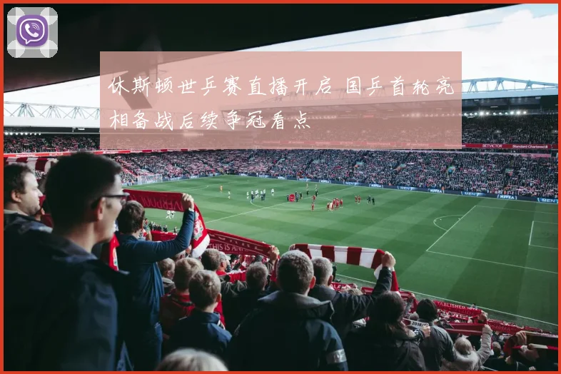 休斯顿世乒赛直播开启 国乒首轮亮相备战后续争冠看点