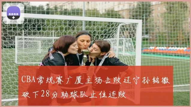 CBA常规赛广厦主场击败辽宁孙铭徽砍下28分助球队止住连败