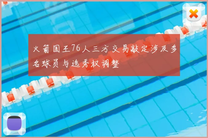 火箭国王76人三方交易敲定涉及多名球员与选秀权调整