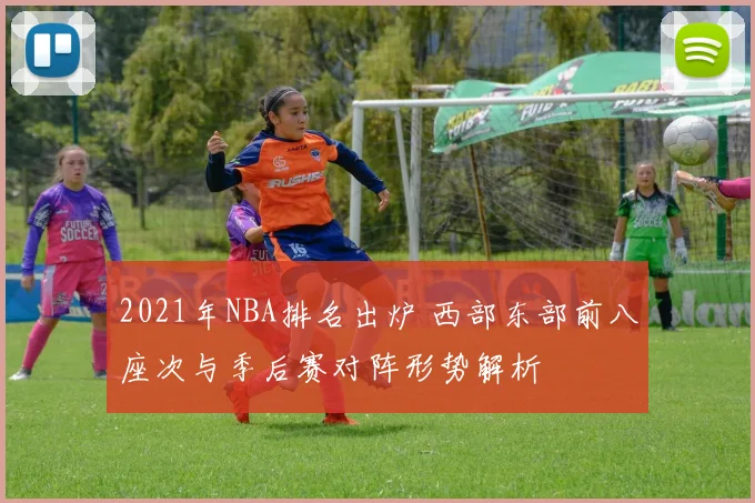 2021年NBA排名出炉 西部东部前八座次与季后赛对阵形势解析