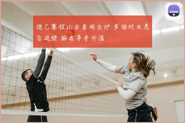 德乙赛程比分查询出炉 多场对决悬念延续 排名争夺升温