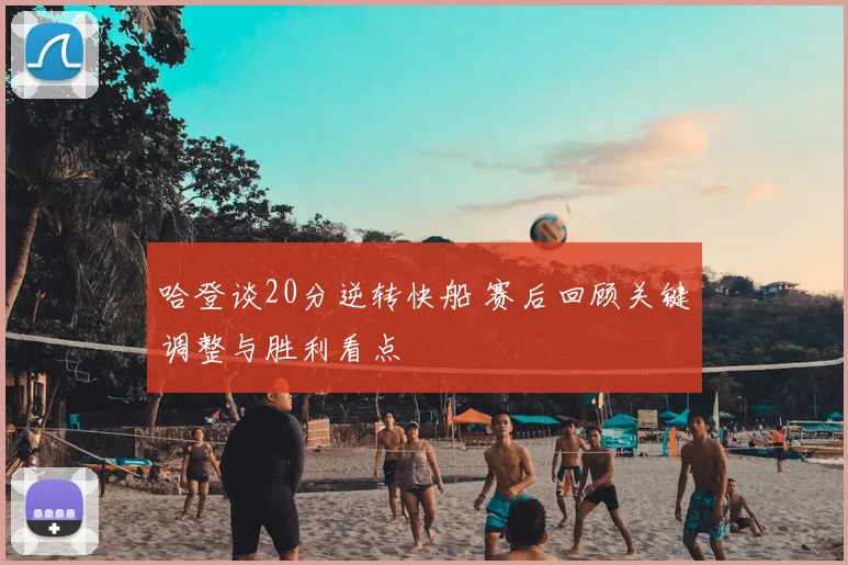 哈登谈20分逆转快船 赛后回顾关键调整与胜利看点