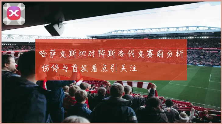 哈萨克斯坦对阵斯洛伐克赛前分析 伤停与首发看点引关注