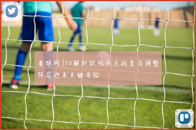 看球网jrs解析欧冠焦点战皇马调整阵容迎来关键考验