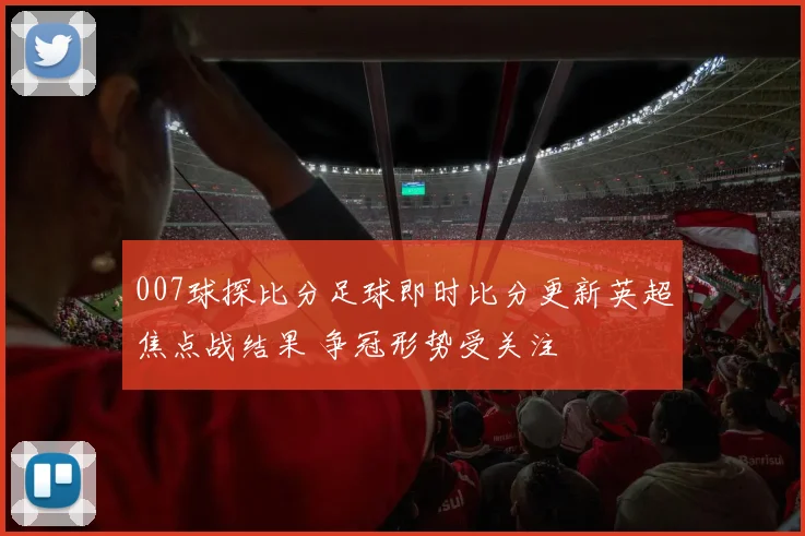 007球探比分足球即时比分更新英超焦点战结果 争冠形势受关注