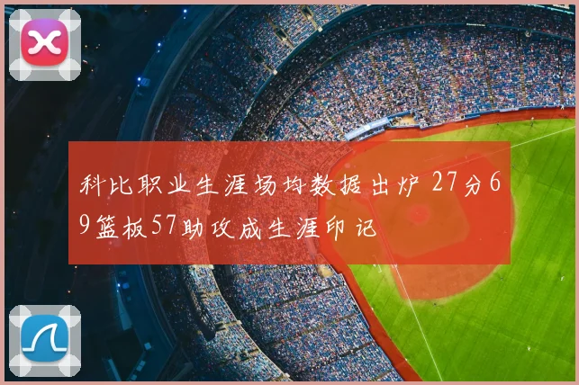 科比职业生涯场均数据出炉 27分69篮板57助攻成生涯印记