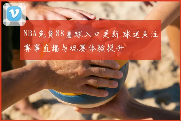 NBA免费88看球入口更新 球迷关注赛事直播与观赛体验提升