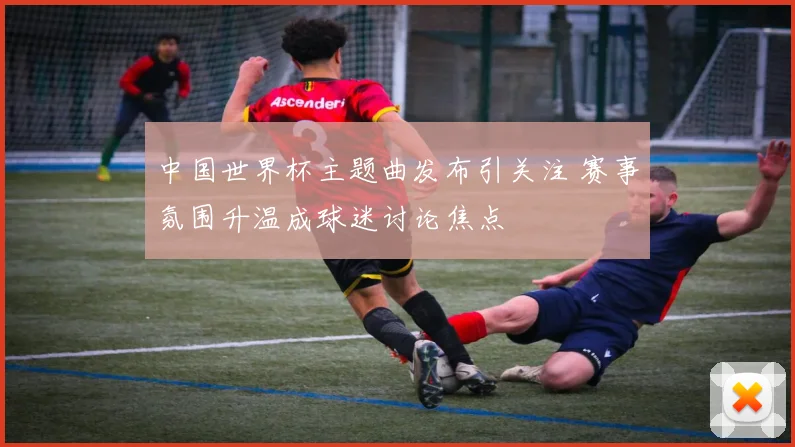 中国世界杯主题曲发布引关注 赛事氛围升温成球迷讨论焦点