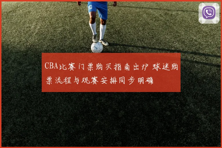 CBA比赛门票购买指南出炉 球迷购票流程与观赛安排同步明确