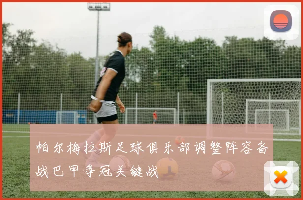 帕尔梅拉斯足球俱乐部调整阵容备战巴甲争冠关键战