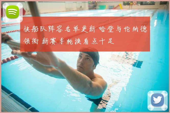 快船队阵容名单更新 哈登与伦纳德领衔 新赛季轮换看点十足