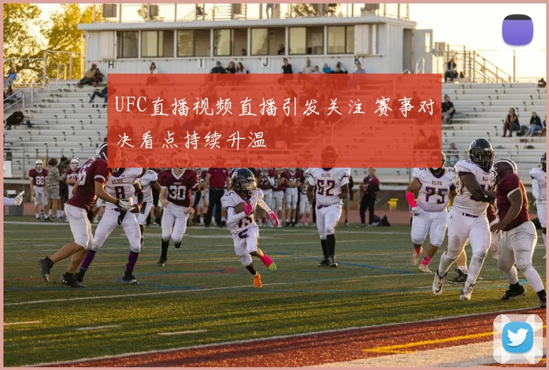 UFC直播视频直播引发关注 赛事对决看点持续升温