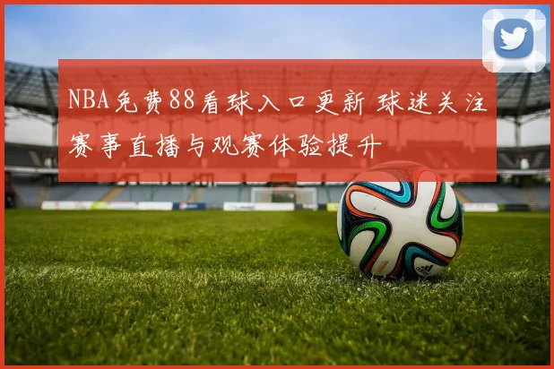 NBA免费88看球入口更新 球迷关注赛事直播与观赛体验提升
