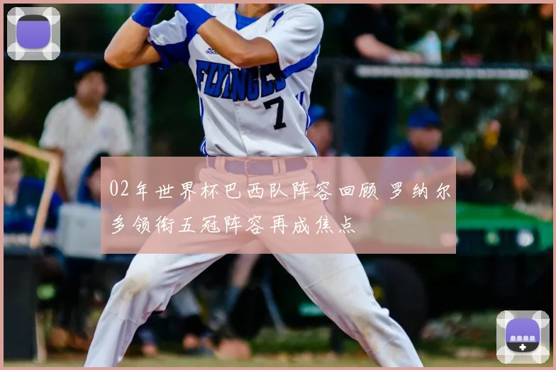 02年世界杯巴西队阵容回顾 罗纳尔多领衔五冠阵容再成焦点