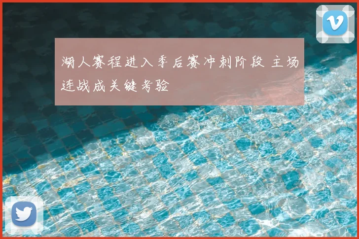 湖人赛程进入季后赛冲刺阶段 主场连战成关键考验