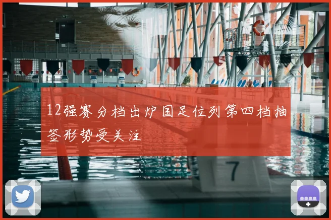 12强赛分档出炉国足位列第四档抽签形势受关注