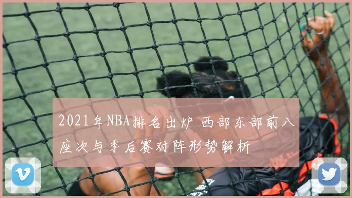 2021年NBA排名出炉 西部东部前八座次与季后赛对阵形势解析