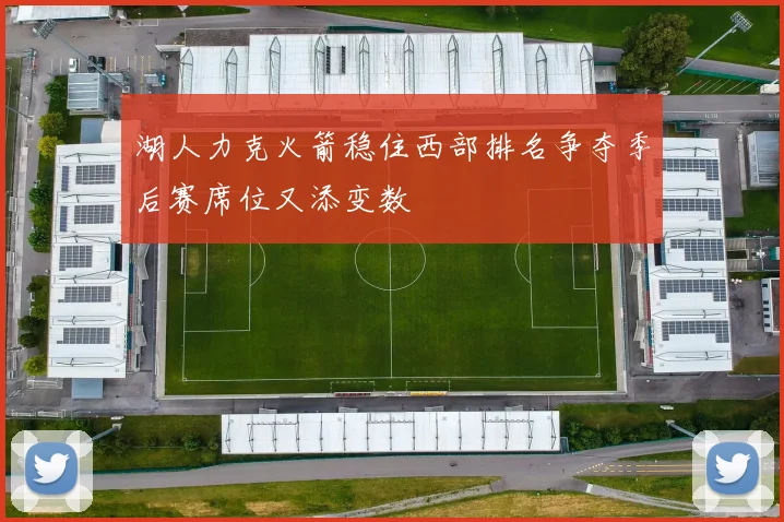 湖人力克火箭稳住西部排名争夺季后赛席位又添变数