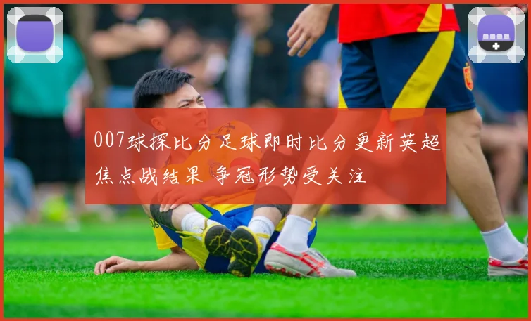 007球探比分足球即时比分更新英超焦点战结果 争冠形势受关注