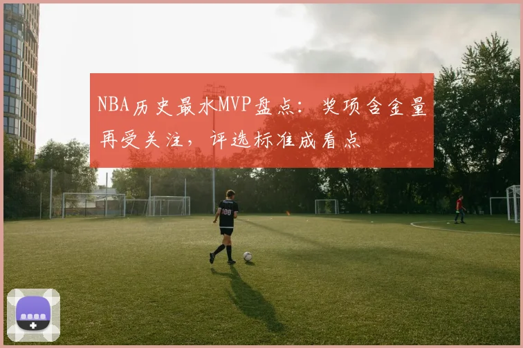 NBA历史最水MVP盘点：奖项含金量再受关注，评选标准成看点