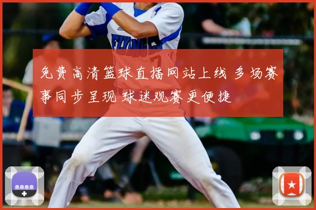 免费高清篮球直播网站上线 多场赛事同步呈现 球迷观赛更便捷